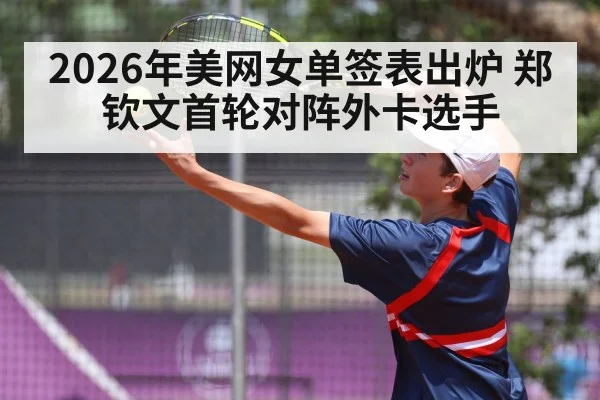 2026年美网女单签表出炉 郑钦文首轮对阵外卡选手