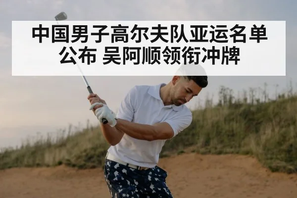 中国男子高尔夫队亚运名单公布 吴阿顺领衔冲牌