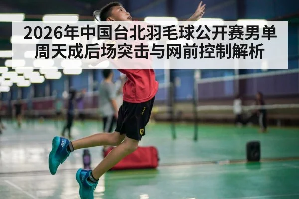 2026年中国台北羽毛球公开赛男单 周天成后场突击与网前控制解析