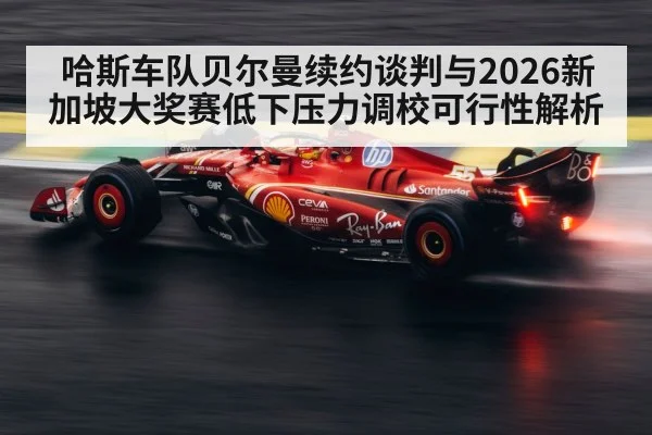 哈斯车队贝尔曼续约谈判与2026新加坡大奖赛低下压力调校可行性解析