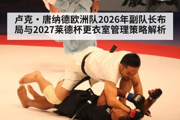 卢克·唐纳德欧洲队2026年副队长布局与2027莱德杯更衣室管理策略解析