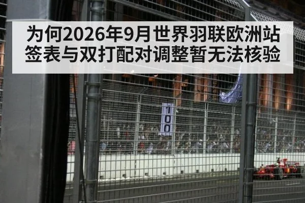 为何2026年9月世界羽联欧洲站签表与双打配对调整暂无法核验